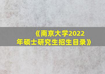 《南京大学2022 年硕士研究生招生目录》